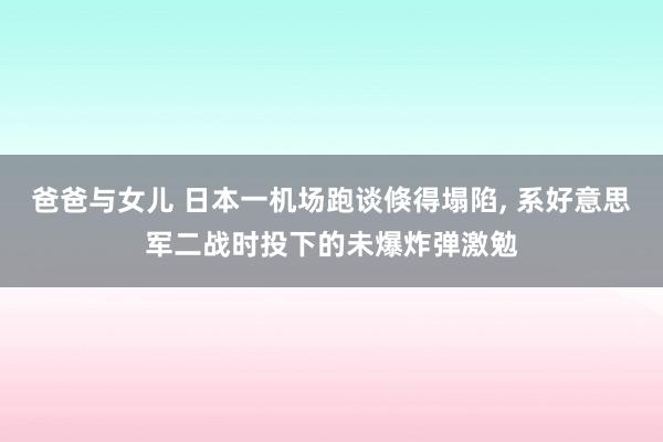 爸爸与女儿 日本一机场跑谈倏得塌陷， 系好意思军二战时投下的未爆炸弹激勉