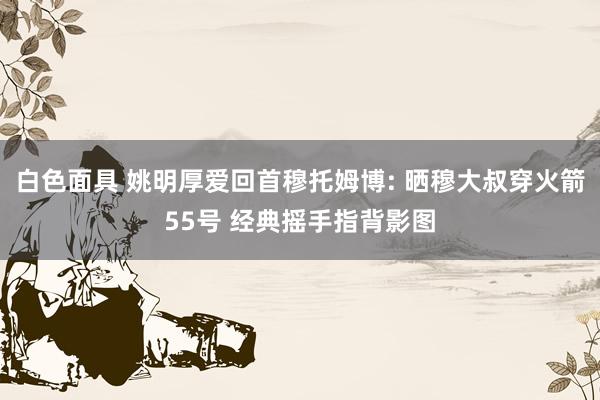 白色面具 姚明厚爱回首穆托姆博: 晒穆大叔穿火箭55号 经典摇手指背影图