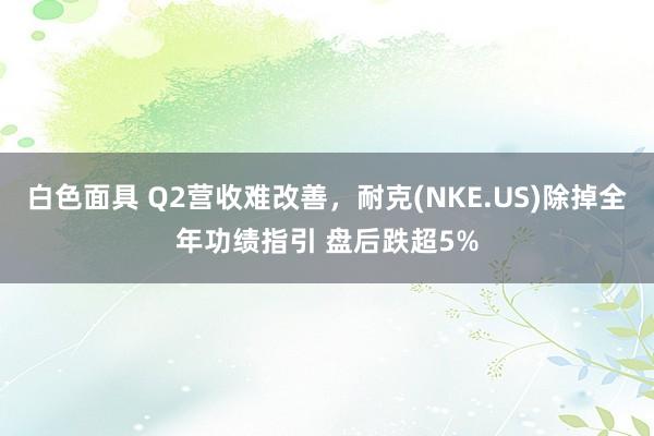 白色面具 Q2营收难改善，耐克(NKE.US)除掉全年功绩指引 盘后跌超5%