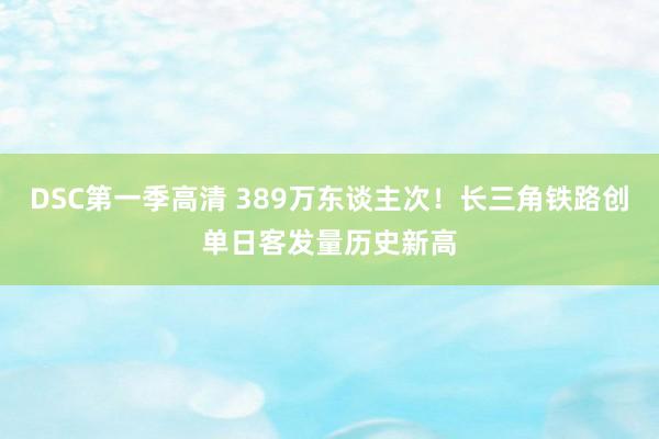 DSC第一季高清 389万东谈主次！长三角铁路创单日客发量历史新高