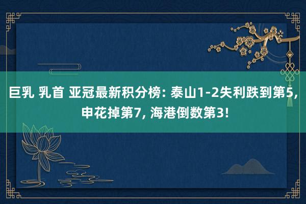 巨乳 乳首 亚冠最新积分榜: 泰山1-2失利跌到第5， 申花掉第7， 海港倒数第3!