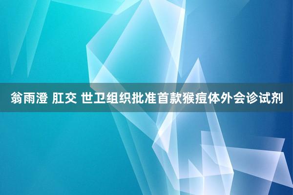 翁雨澄 肛交 世卫组织批准首款猴痘体外会诊试剂