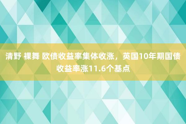 清野 裸舞 欧债收益率集体收涨，英国10年期国债收益率涨11.6个基点