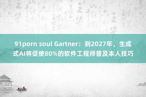 91porn soul Gartner：到2027年，生成式AI将促使80%的软件工程师普及本人技巧