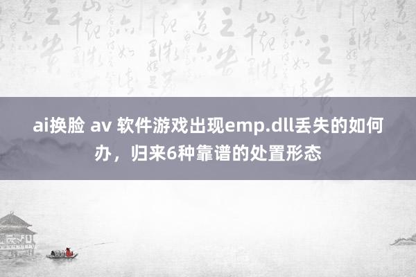 ai换脸 av 软件游戏出现emp.dll丢失的如何办，归来6种靠谱的处置形态