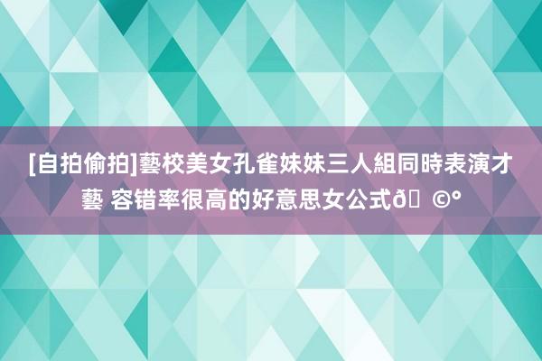 [自拍偷拍]藝校美女孔雀妹妹三人組同時表演才藝 容错率很高的好意思女公式🩰