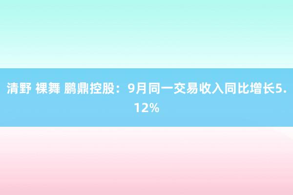 清野 裸舞 鹏鼎控股：9月同一交易收入同比增长5.12%