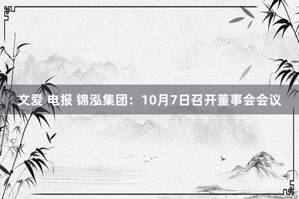 文爱 电报 锦泓集团：10月7日召开董事会会议