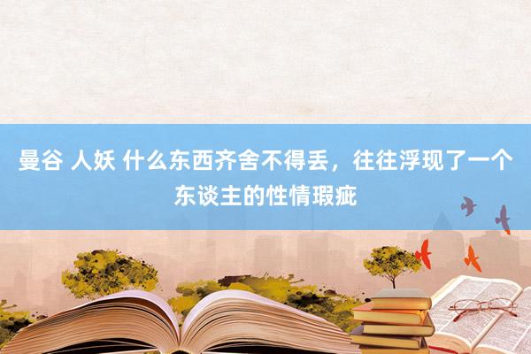 曼谷 人妖 什么东西齐舍不得丢，往往浮现了一个东谈主的性情瑕疵