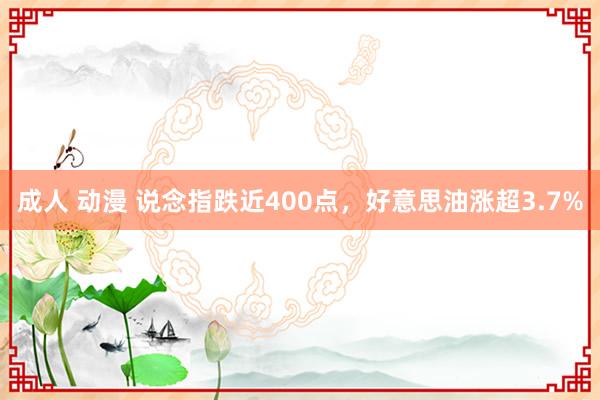 成人 动漫 说念指跌近400点，好意思油涨超3.7%