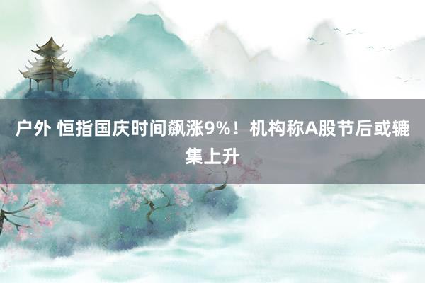 户外 恒指国庆时间飙涨9%！机构称A股节后或辘集上升