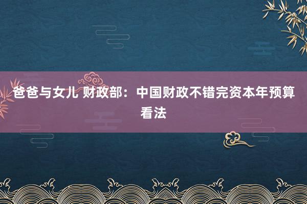 爸爸与女儿 财政部：中国财政不错完资本年预算看法