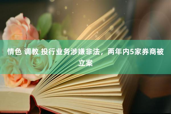 情色 调教 投行业务涉嫌非法，两年内5家券商被立案