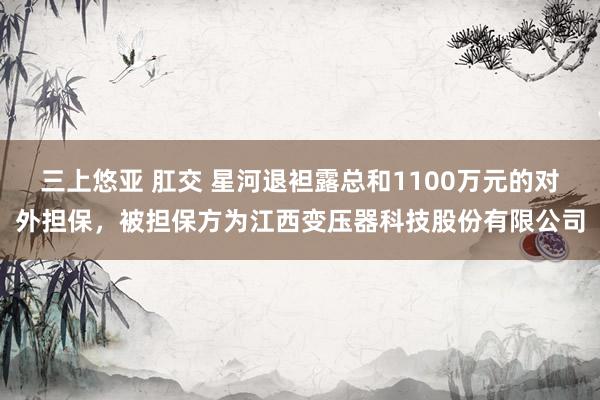 三上悠亚 肛交 星河退袒露总和1100万元的对外担保，被担保方为江西变压器科技股份有限公司