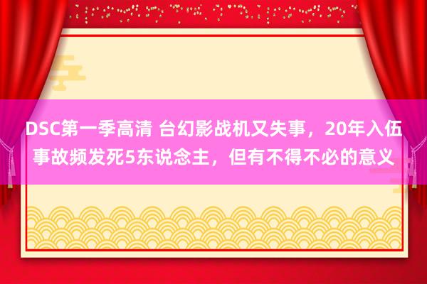 DSC第一季高清 台幻影战机又失事，20年入伍事故频发死5东说念主，但有不得不必的意义