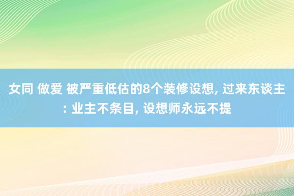 女同 做爱 被严重低估的8个装修设想， 过来东谈主: 业主不条目， 设想师永远不提