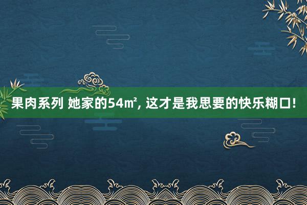 果肉系列 她家的54㎡， 这才是我思要的快乐糊口!