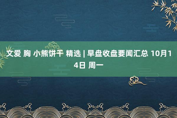 文爱 胸 小熊饼干 精选 | 早盘收盘要闻汇总 10月14日 周一