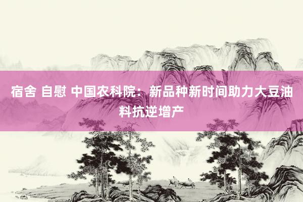 宿舍 自慰 中国农科院：新品种新时间助力大豆油料抗逆增产