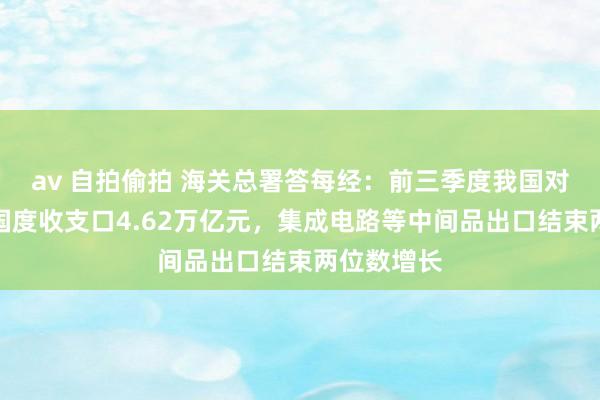 av 自拍偷拍 海关总署答每经：前三季度我国对其他金砖国度收支口4.62万亿元，集成电路等中间品出口结束两位数增长