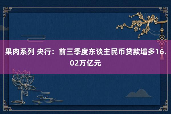 果肉系列 央行：前三季度东谈主民币贷款增多16.02万亿元