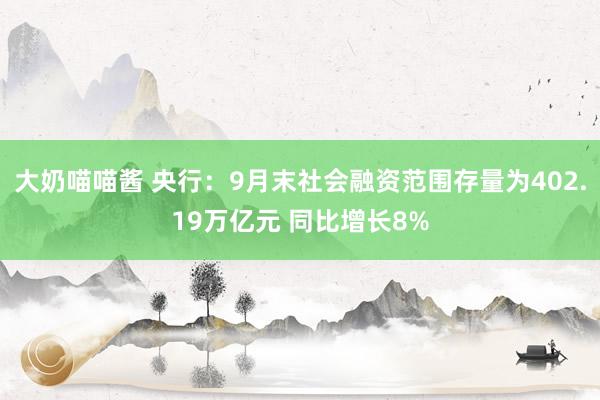 大奶喵喵酱 央行：9月末社会融资范围存量为402.19万亿元 同比增长8%