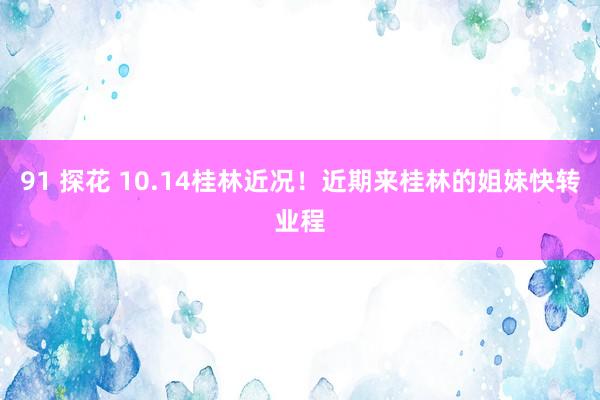 91 探花 10.14桂林近况！近期来桂林的姐妹快转业程