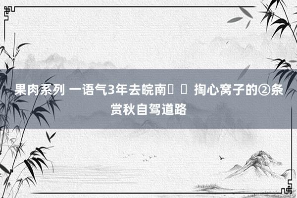 果肉系列 一语气3年去皖南❗️掏心窝子的②条赏秋自驾道路