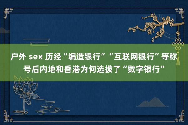 户外 sex 历经“编造银行”“互联网银行”等称号后内地和香港为何选拔了“数字银行”