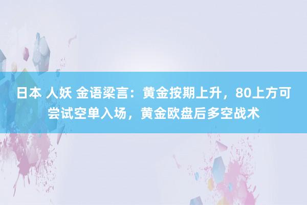 日本 人妖 金语梁言：黄金按期上升，80上方可尝试空单入场，黄金欧盘后多空战术