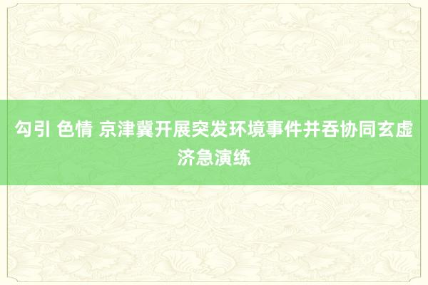 勾引 色情 京津冀开展突发环境事件并吞协同玄虚济急演练