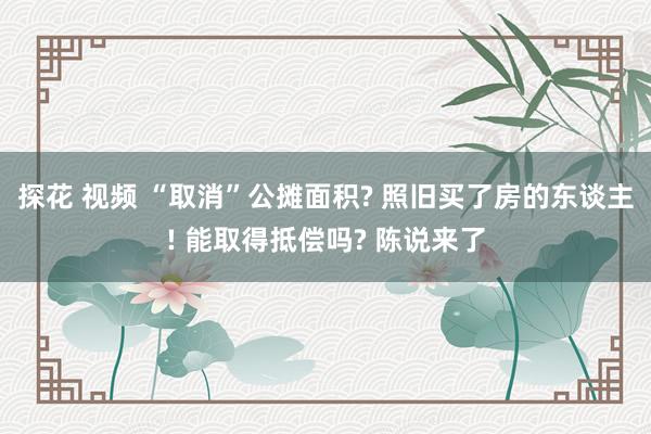 探花 视频 “取消”公摊面积? 照旧买了房的东谈主! 能取得抵偿吗? 陈说来了