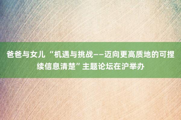 爸爸与女儿 “机遇与挑战——迈向更高质地的可捏续信息清楚”主题论坛在沪举办