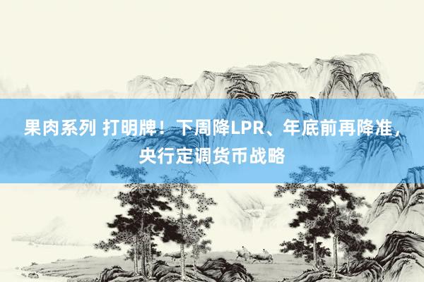 果肉系列 打明牌！下周降LPR、年底前再降准，央行定调货币战略