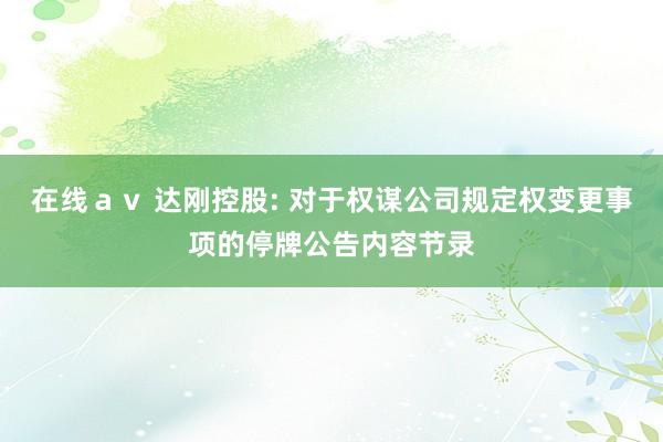 在线ａｖ 达刚控股: 对于权谋公司规定权变更事项的停牌公告内容节录