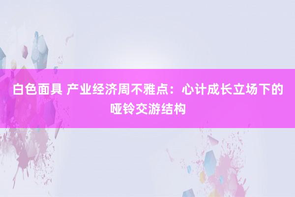 白色面具 产业经济周不雅点：心计成长立场下的哑铃交游结构