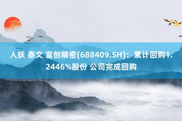 人妖 泰文 富创精密(688409.SH)：累计回购1.2446%股份 公司完成回购