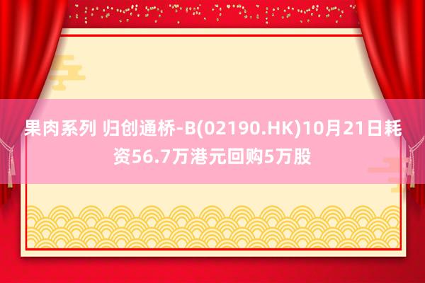 果肉系列 归创通桥-B(02190.HK)10月21日耗资56.7万港元回购5万股