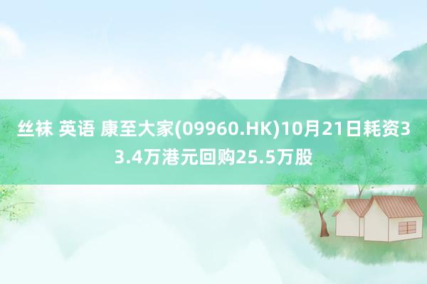 丝袜 英语 康至大家(09960.HK)10月21日耗资33.4万港元回购25.5万股