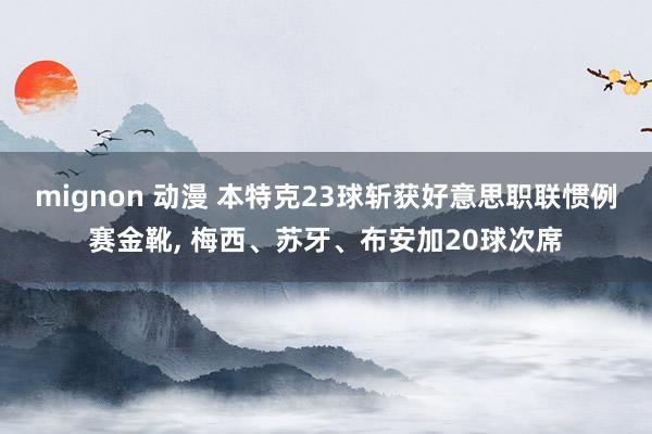 mignon 动漫 本特克23球斩获好意思职联惯例赛金靴， 梅西、苏牙、布安加20球次席