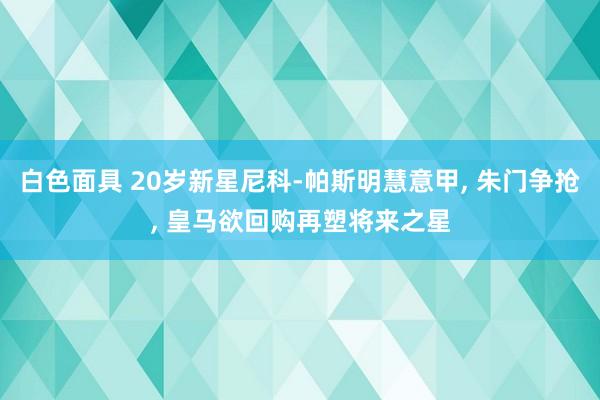 白色面具 20岁新星尼科-帕斯明慧意甲， 朱门争抢， 皇马欲回购再塑将来之星