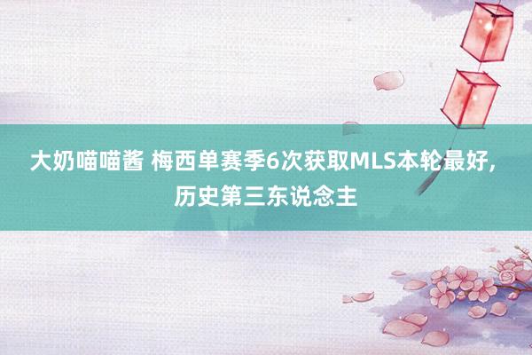 大奶喵喵酱 梅西单赛季6次获取MLS本轮最好， 历史第三东说念主