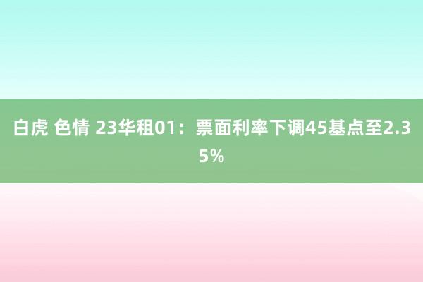 白虎 色情 23华租01：票面利率下调45基点至2.35%