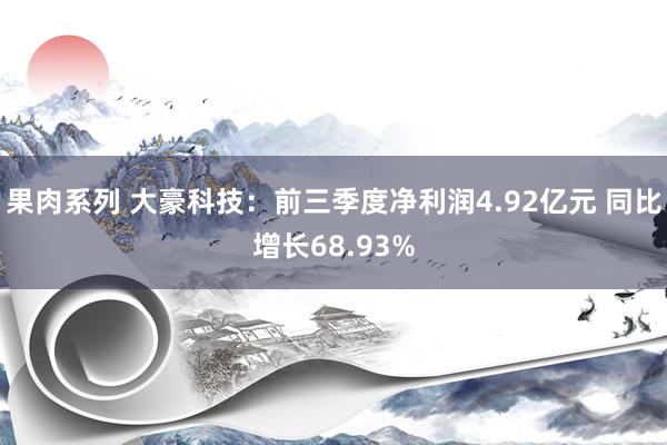 果肉系列 大豪科技：前三季度净利润4.92亿元 同比增长68.93%