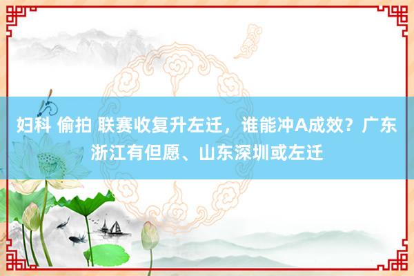 妇科 偷拍 联赛收复升左迁，谁能冲A成效？广东浙江有但愿、山东深圳或左迁