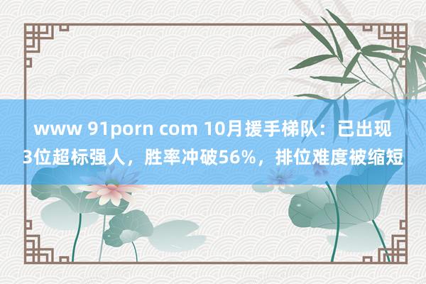 www 91porn com 10月援手梯队：已出现3位超标强人，胜率冲破56%，排位难度被缩短