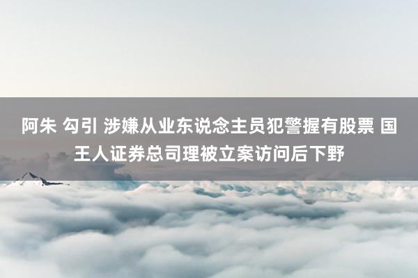 阿朱 勾引 涉嫌从业东说念主员犯警握有股票 国王人证券总司理被立案访问后下野