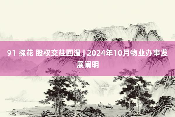 91 探花 股权交往回温 | 2024年10月物业办事发展阐明