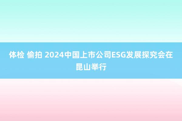 体检 偷拍 2024中国上市公司ESG发展探究会在昆山举行