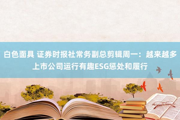 白色面具 证券时报社常务副总剪辑周一：越来越多上市公司运行有趣ESG惩处和履行